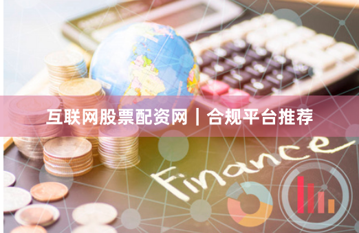 互联网股票配资网｜合规平台推荐