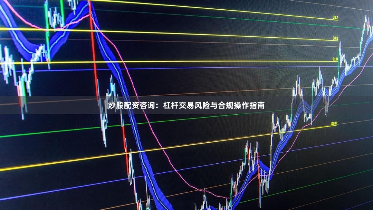 炒股配资咨询:杠杆交易风险与合规操作指南