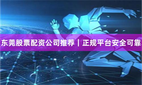 东莞股票配资公司推荐｜正规平台安全可靠