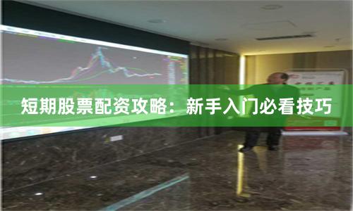 短期股票配资攻略：新手入门必看技巧