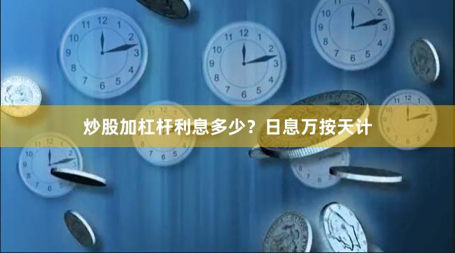 炒股加杠杆利息多少？日息万按天计