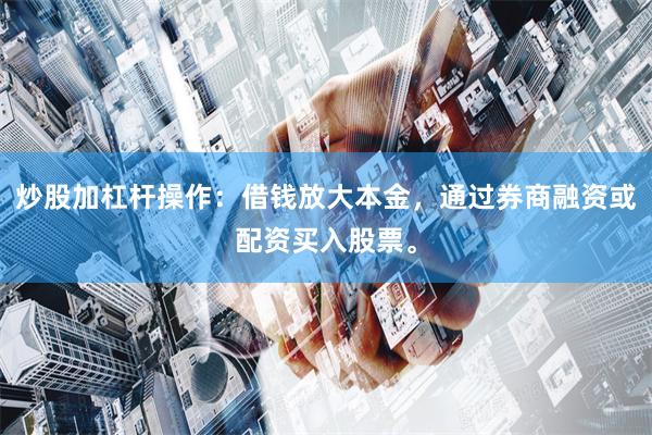 炒股加杠杆操作:借钱放大本金,通过券商融资或配资买入股票。