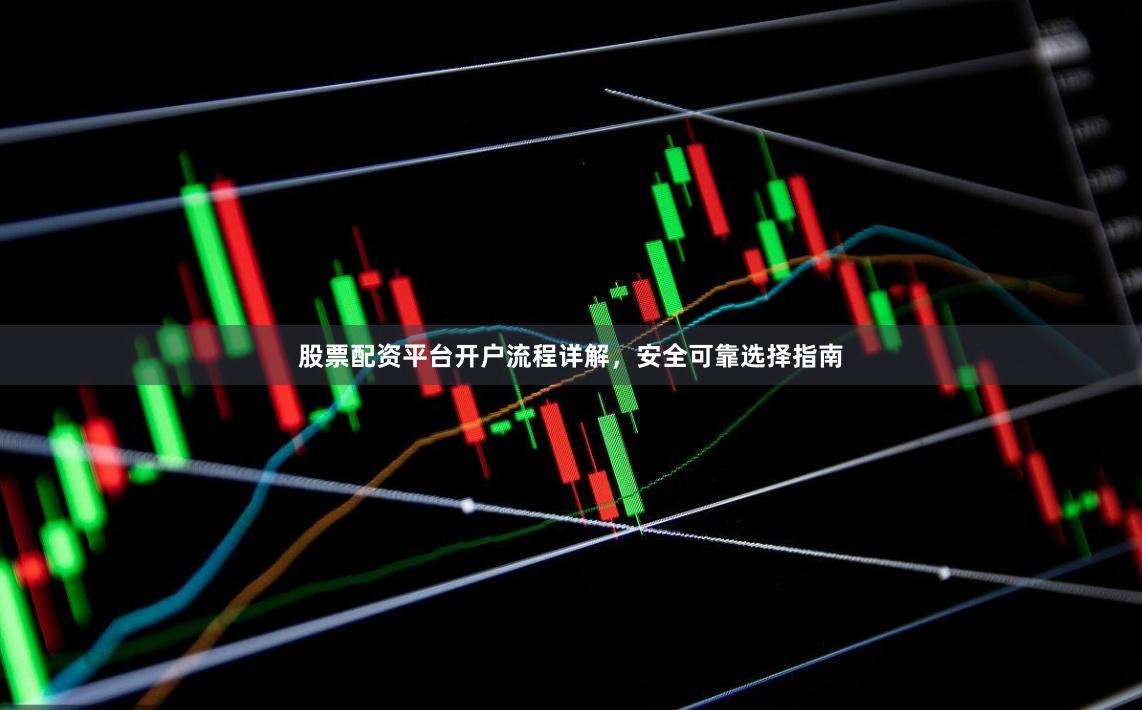 股票配资平台开户流程详解，安全可靠选择指南