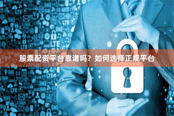 股票配资平台靠谱吗？如何选择正规平台
