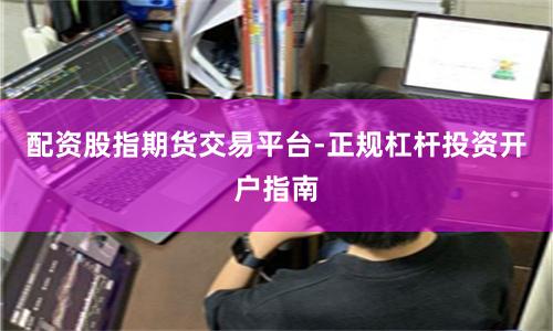 配资股指期货交易平台-正规杠杆投资开户指南