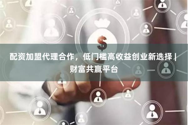 配资加盟代理合作，低门槛高收益创业新选择 | 财富共赢平台