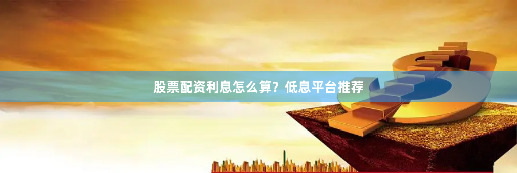 股票配资利息怎么算？低息平台推荐