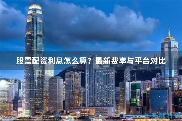 股票配资利息怎么算？最新费率与平台对比