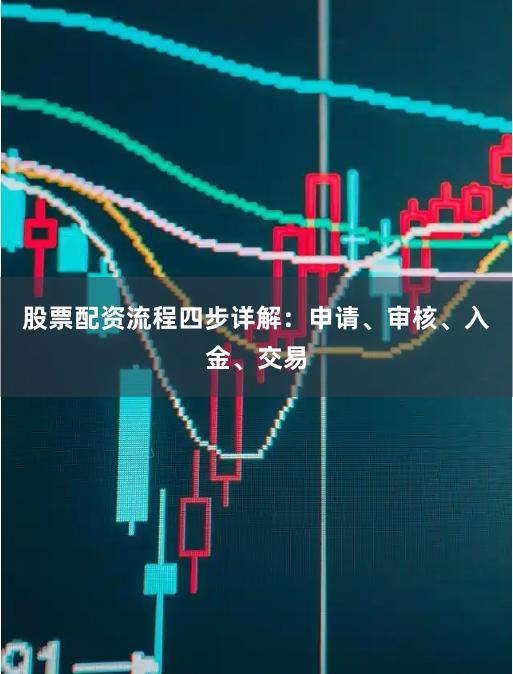 股票配资流程四步详解：申请、审核、入金、交易