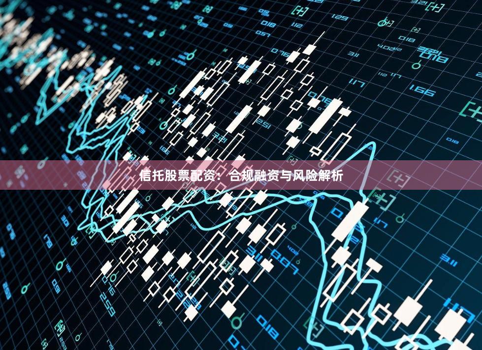 信托股票配资：合规融资与风险解析