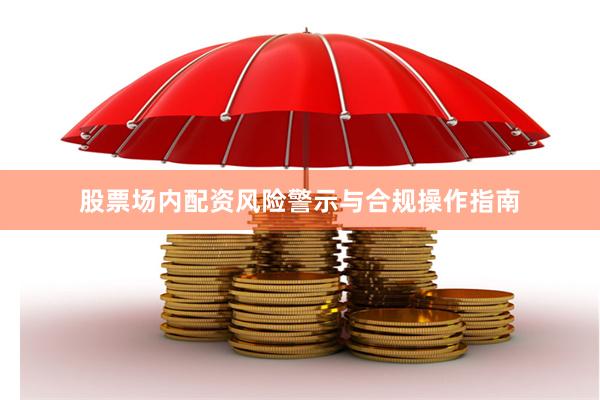 股票场内配资风险警示与合规操作指南
