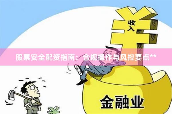股票安全配资指南:合规操作与风控要点**