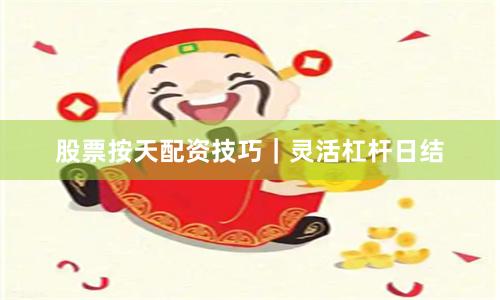 股票按天配资技巧｜灵活杠杆日结