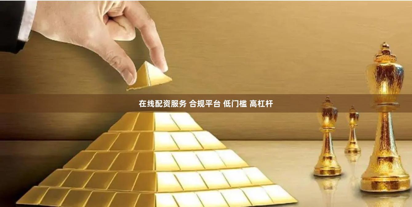 在线配资服务 合规平台 低门槛 高杠杆