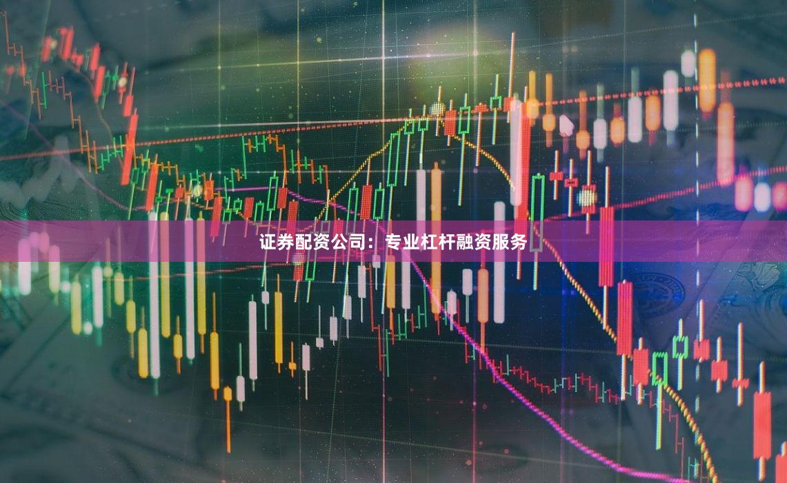 证券配资公司：专业杠杆融资服务
