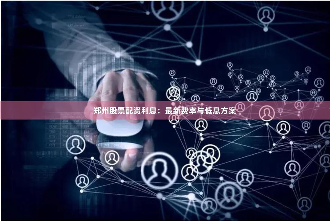 郑州股票配资利息:最新费率与低息方案