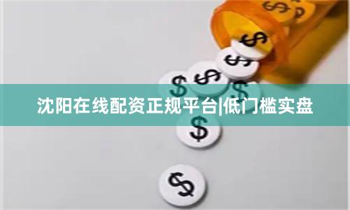 沈阳在线配资正规平台|低门槛实盘