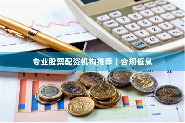 专业股票配资机构推荐｜合规低息
