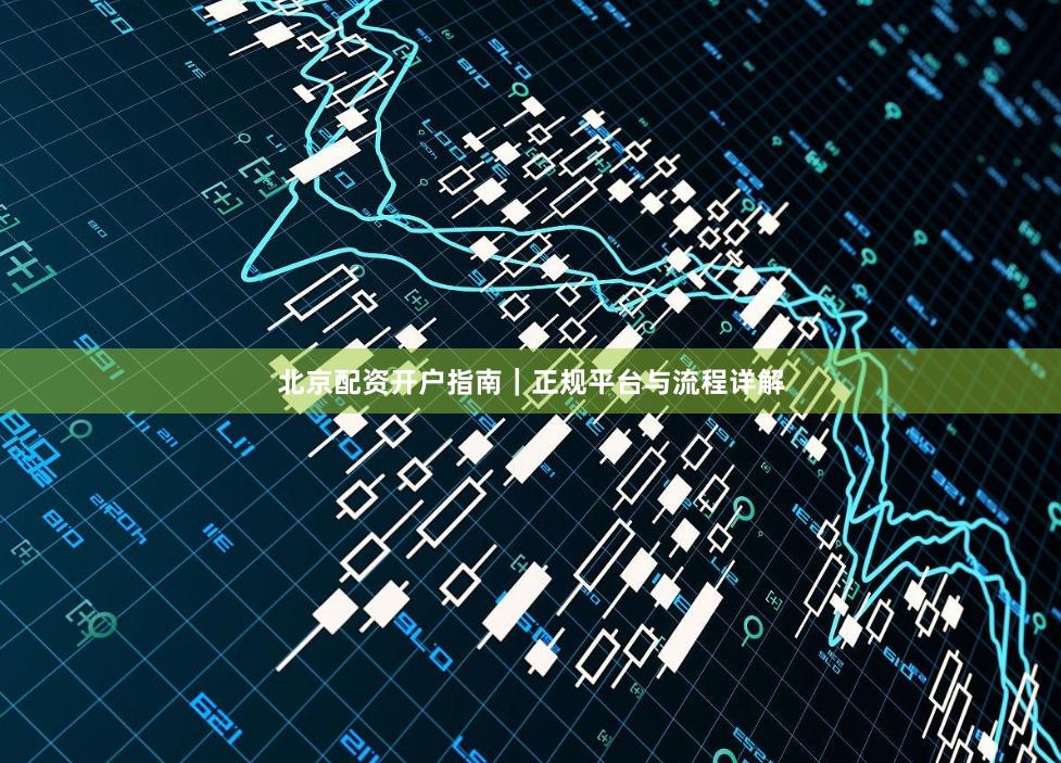北京配资开户指南｜正规平台与流程详解