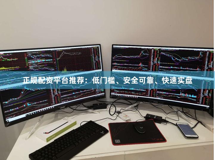 正规配资平台推荐：低门槛、安全可靠、快速实盘