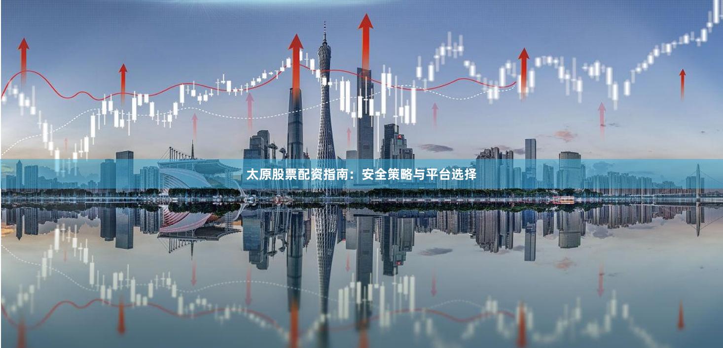太原股票配资指南：安全策略与平台选择