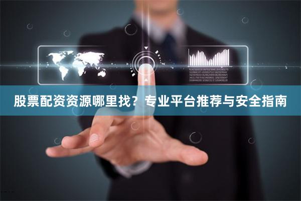 股票配资资源哪里找？专业平台推荐与安全指南