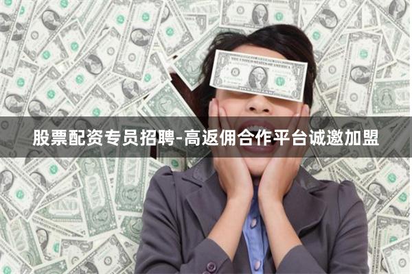 股票配资专员招聘-高返佣合作平台诚邀加盟