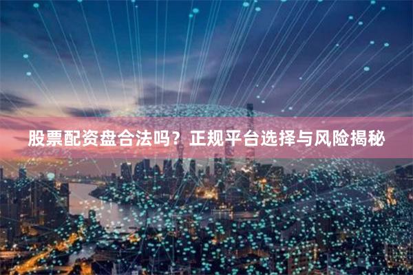 股票配资盘合法吗？正规平台选择与风险揭秘