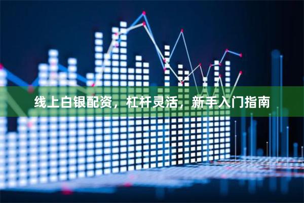 线上白银配资，杠杆灵活，新手入门指南
