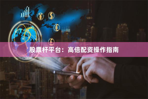 股票杆平台：高倍配资操作指南