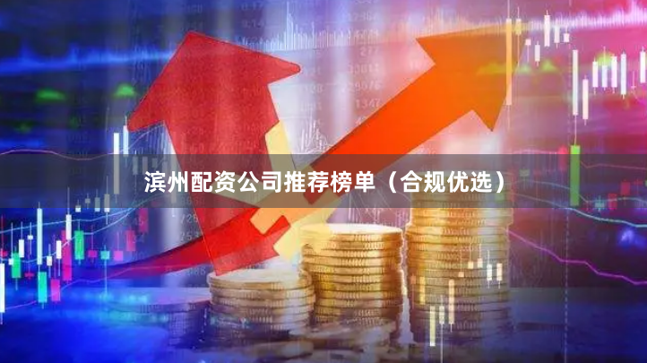 滨州配资公司推荐榜单（合规优选）