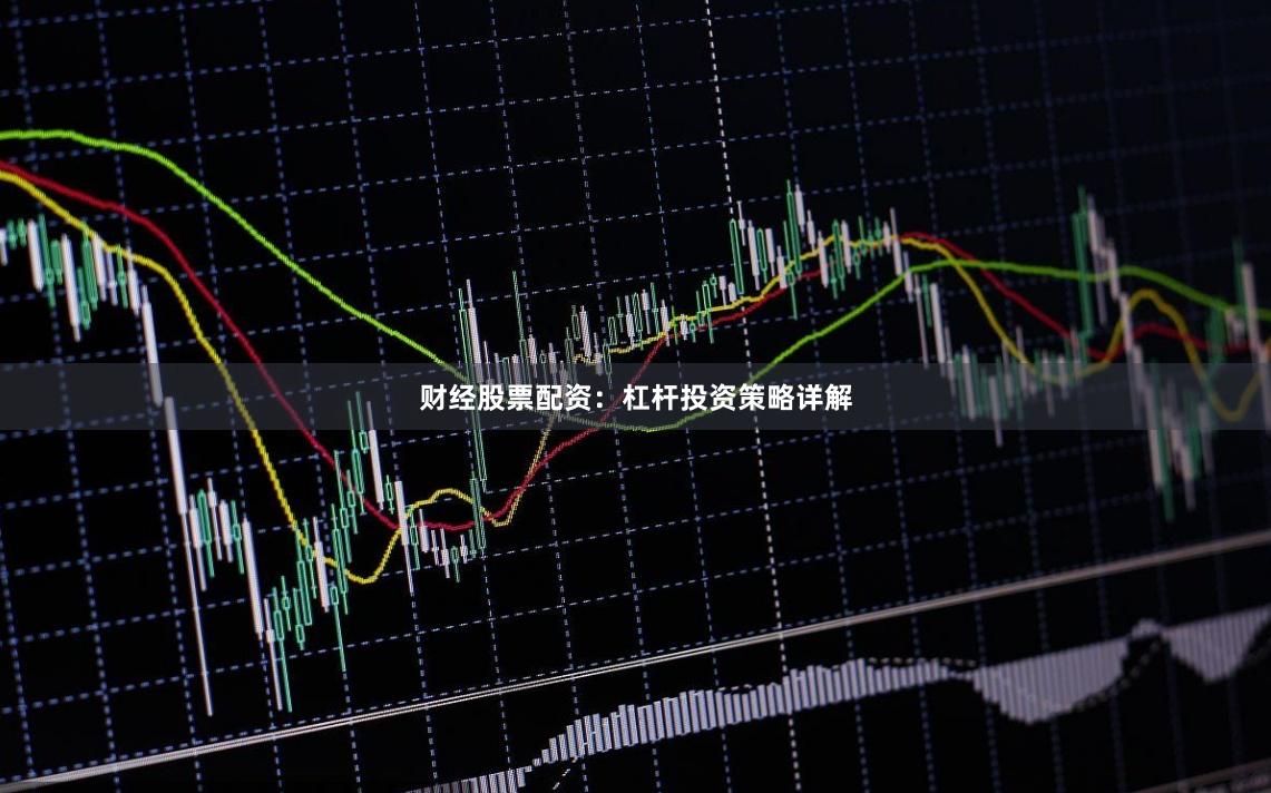 财经股票配资：杠杆投资策略详解