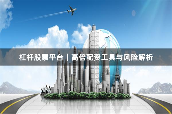 杠杆股票平台｜高倍配资工具与风险解析