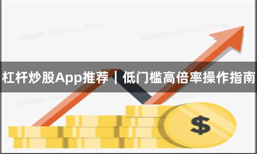 杠杆炒股App推荐｜低门槛高倍率操作指南
