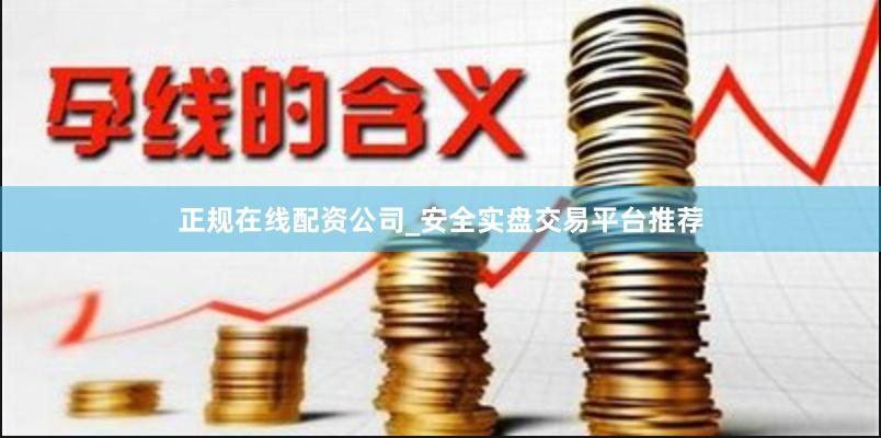正规在线配资公司_安全实盘交易平台推荐