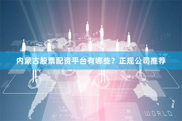 内蒙古股票配资平台有哪些?正规公司推荐
