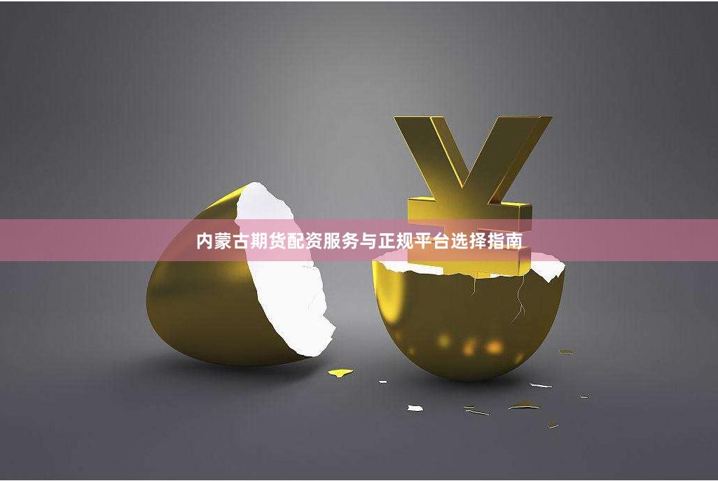 内蒙古期货配资服务与正规平台选择指南