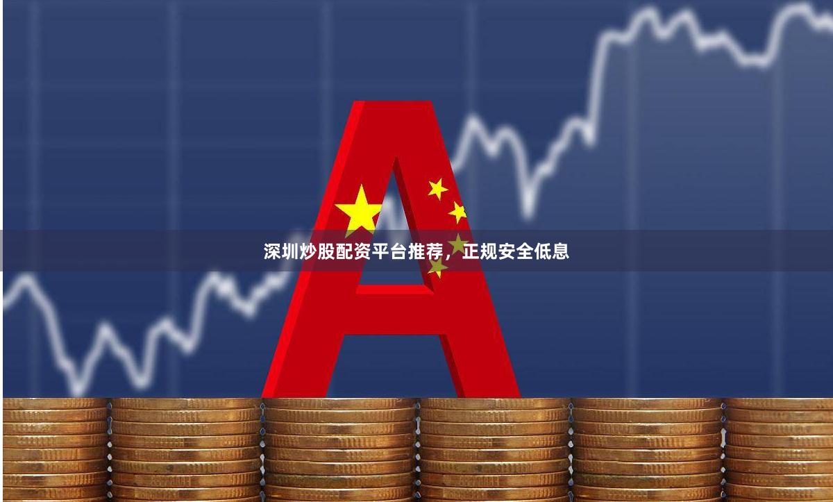深圳炒股配资平台推荐，正规安全低息
